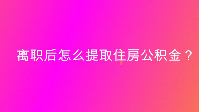 合肥离职了公积金怎么提出来 合肥离职提取公积金的条件和流程，你了解吗？